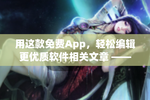 用这款免费App，轻松编辑更优质软件相关文章 —— 一站式内容创作神器！