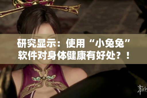 研究显示：使用“小兔兔”软件对身体健康有好处？！