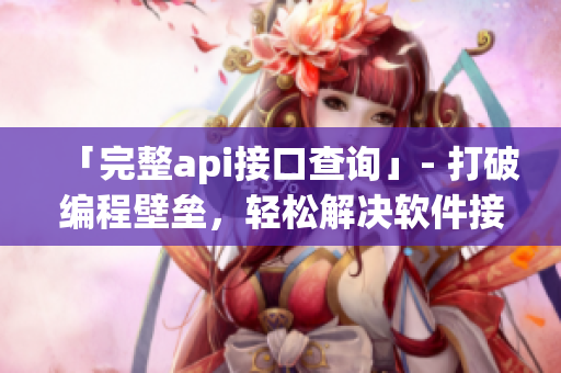 「完整api接口查询」- 打破编程壁垒，轻松解决软件接口问题