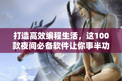打造高效编程生活，这100款夜间必备软件让你事半功倍