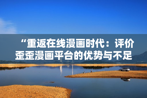 “重返在线漫画时代：评价歪歪漫画平台的优势与不足”