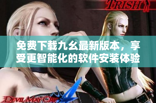 免费下载九幺最新版本,享受更智能化的软件安装体验 免费下载九幺最新版本,享受更智能化的软件安装体验