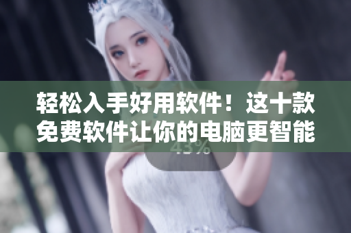 轻松入手好用软件！这十款免费软件让你的电脑更智能