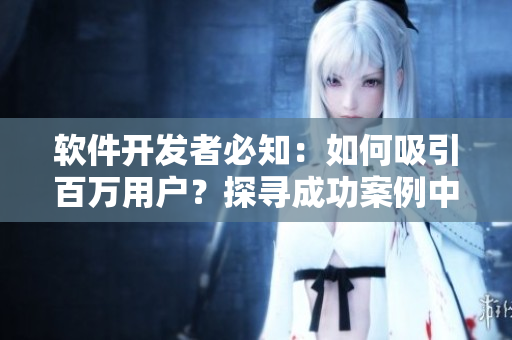 软件开发者必知：如何吸引百万用户？探寻成功案例中的播放量策略！