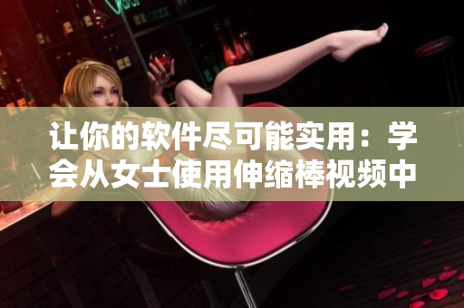 让你的软件尽可能实用：学会从女士使用伸缩棒视频中获取启示