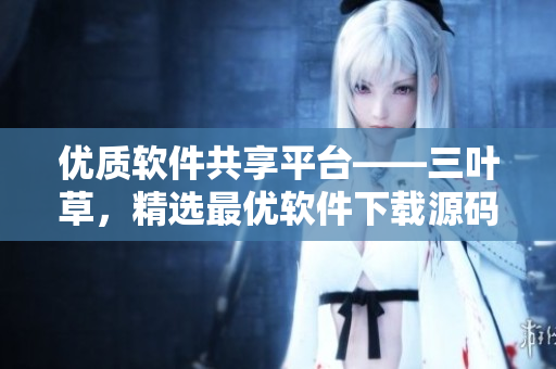 优质软件共享平台——三叶草,精选最优软件下载源码 优质软件共享平台——三叶草,精选最优软件下载源码