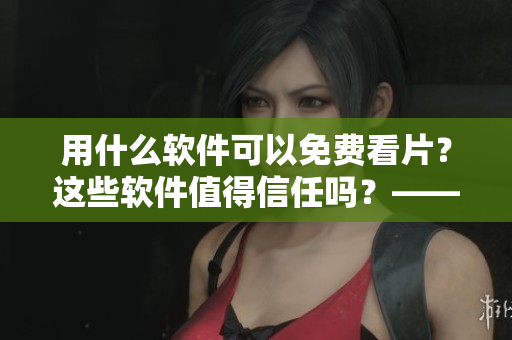 用什么软件可以免费看片？这些软件值得信任吗？——苹果手机看片指南