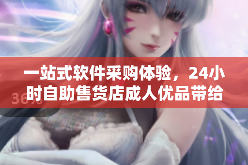 一站式软件采购体验，24小时自助售货店成人优品带给您最新软件宝藏