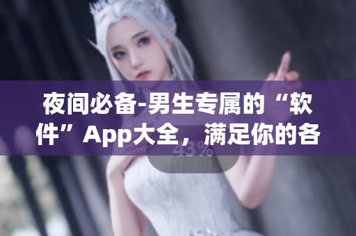 夜间必备-男生专属的“软件”App大全,满足你的各种需求 夜间必备-男生专属的“软件”App大全,满足你的各种需求