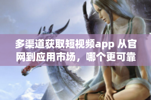 多渠道获取短视频app 从官网到应用市场,哪个更可靠? 多渠道获取短视频app 从官网到应用市场,哪个更可靠?