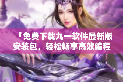 「免费下载九一软件最新版安装包，轻松畅享高效编程体验」