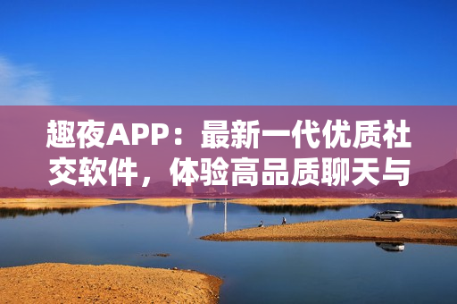 趣夜APP：最新一代优质社交软件，体验高品质聊天与互动