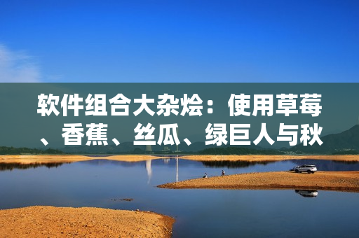 软件组合大杂烩：使用草莓、香蕉、丝瓜、绿巨人与秋6打造你的完美开发环境
