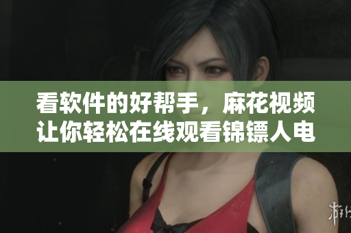 看软件的好帮手，麻花视频让你轻松在线观看锦镖人电视剧