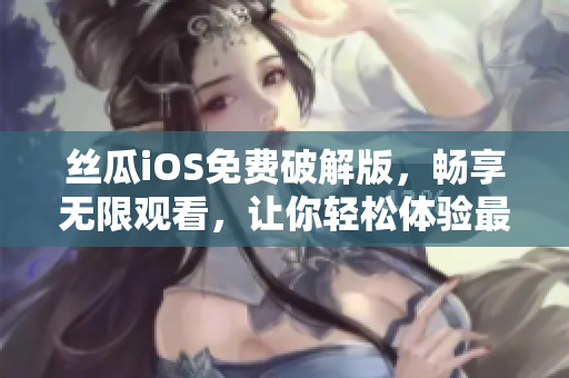 丝瓜iOS免费破解版,畅享无限观看,让你轻松体验最新软件功能 丝瓜iOS免费破解版,畅享无限观看,让你轻松体验最新软件功能