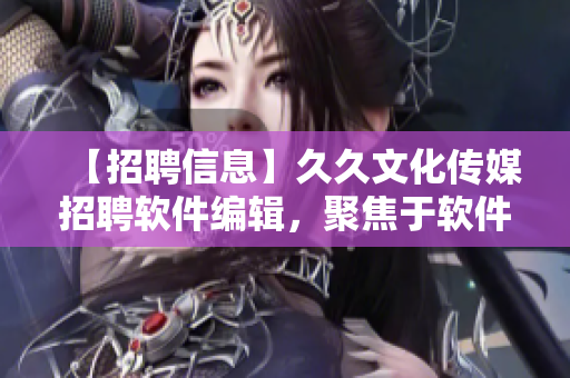 【招聘信息】久久文化传媒招聘软件编辑，聚焦于软件技术资讯报道！