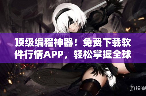 顶级编程神器！免费下载软件行情APP，轻松掌握全球软件动态！