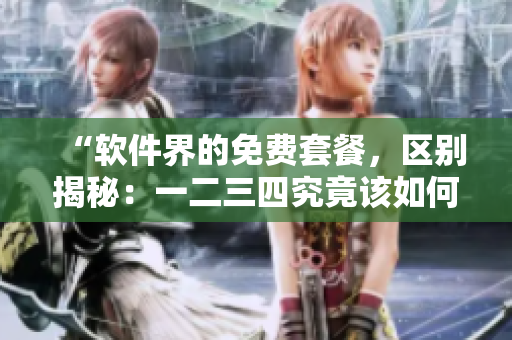 “软件界的免费套餐，区别揭秘：一二三四究竟该如何选择？”