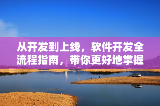 从开发到上线,软件开发全流程指南,带你更好地掌握软件开发技巧 从开发到上线,软件开发全流程指南,带你更好地掌握软件开发技巧