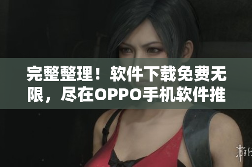 完整整理！软件下载免费无限，尽在OPPO手机软件推荐大全