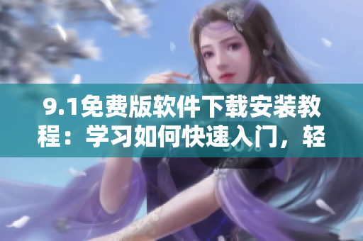 9.1免费版软件下载安装教程：学习如何快速入门，轻松掌握软件安装技巧！