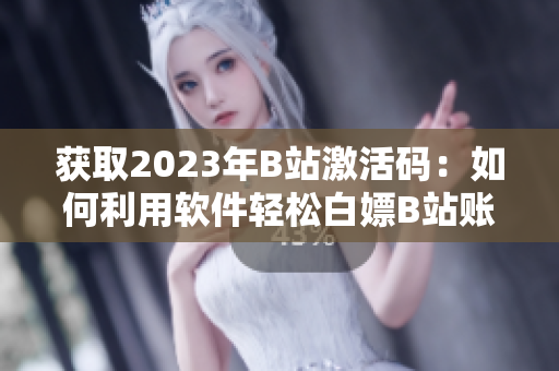 获取2023年B站激活码：如何利用软件轻松白嫖B站账号？
