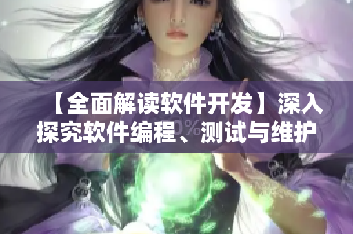 【全面解读软件开发】深入探究软件编程、测试与维护，助你成为技术领域的高手
