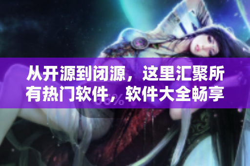 从开源到闭源，这里汇聚所有热门软件，软件大全畅享免费观看！