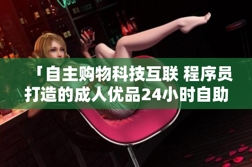「自主购物科技互联 程序员打造的成人优品24小时自助购物店」