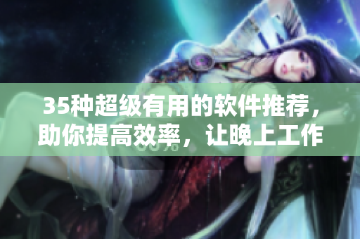 35种超级有用的软件推荐,助你提高效率,让晚上工作更轻松 35种超级有用的软件推荐,助你提高效率,让晚上工作更轻松