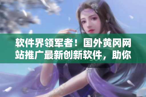 软件界领军者！国外黄冈网站推广最新创新软件，助你提升工作效率