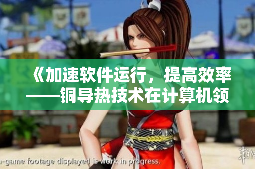 《加速软件运行，提高效率——铜导热技术在计算机领域的应用与优势》