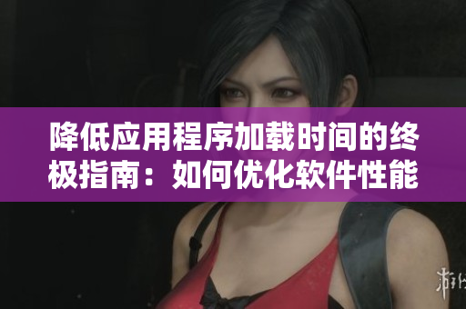 降低应用程序加载时间的终极指南：如何优化软件性能以吸引更多用户