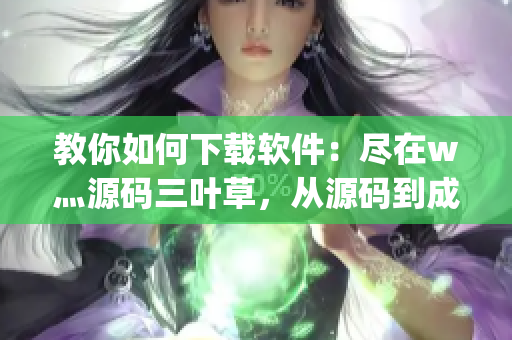 教你如何下载软件：尽在w灬源码三叶草，从源码到成品，轻松get！