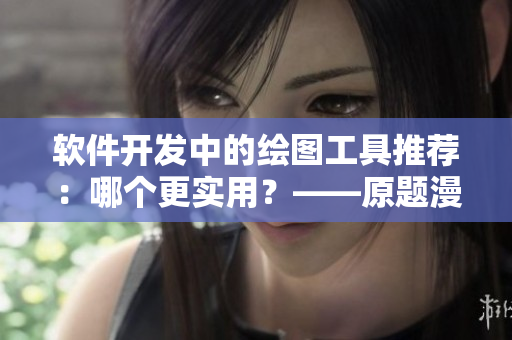软件开发中的绘图工具推荐:哪个更实用?——原题漫画入口在哪? 软件开发中的绘图工具推荐:哪个更实用?——原题漫画入口在哪?