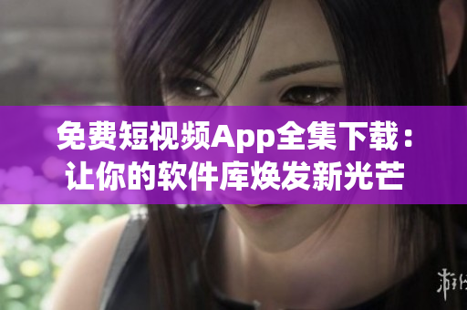免费短视频App全集下载:让你的软件库焕发新光芒 免费短视频App全集下载:让你的软件库焕发新光芒