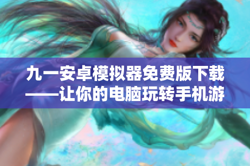 九一安卓模拟器免费版下载——让你的电脑玩转手机游戏！