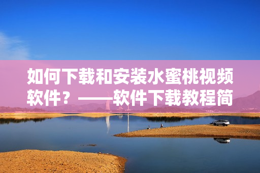 如何下载和安装水蜜桃视频软件？——软件下载教程简介