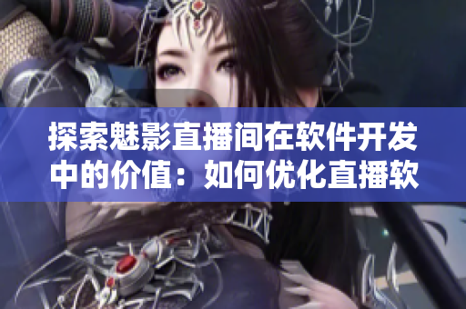 探索魅影直播间在软件开发中的价值：如何优化直播软件的用户体验