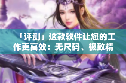 「评测」这款软件让您的工作更高效：无尺码、极致精品！