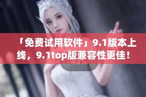 「免费试用软件」9.1版本上线，9.1top版兼容性更佳！
