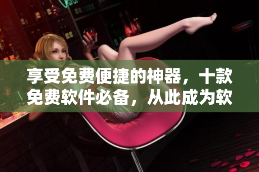 享受免费便捷的神器,十款免费软件必备,从此成为软件操作大师! 享受免费便捷的神器,十款免费软件必备,从此成为软件操作大师!