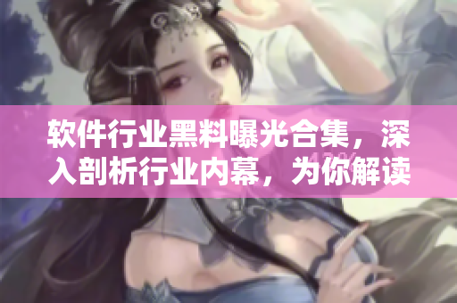 软件行业黑料曝光合集,深入剖析行业内幕,为你解读软件背后的故事 软件行业黑料曝光合集,深入剖析行业内幕,为你解读软件背后的故事