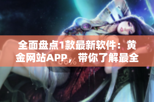 全面盘点1款最新软件：黄金网站APP，带你了解最全大全！