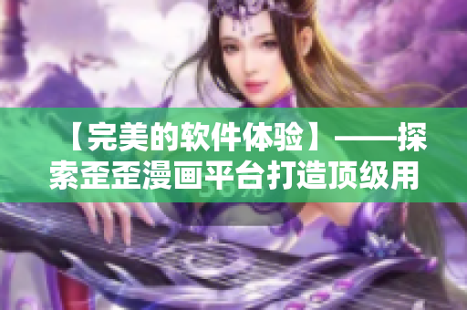 【完美的软件体验】——探索歪歪漫画平台打造顶级用户体验的技术实践
