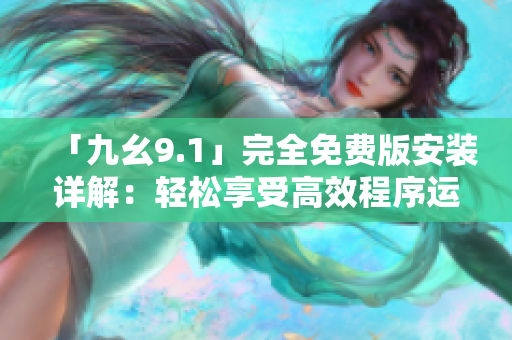 「九幺9.1」完全免费版安装详解：轻松享受高效程序运行的利器