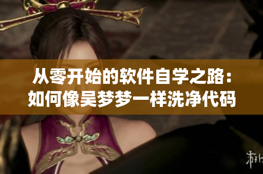 从零开始的软件自学之路:如何像吴梦梦一样洗净代码中的bug?” 从零开始的软件自学之路:如何像吴梦梦一样洗净代码中的bug?”