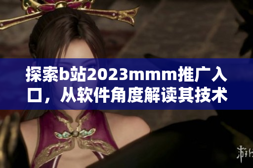 探索b站2023mmm推广入口，从软件角度解读其技术实现！
