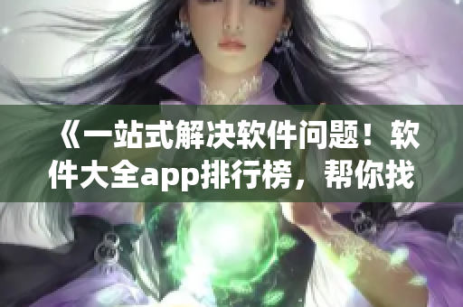 《一站式解决软件问题！软件大全app排行榜，帮你找到最优软件》