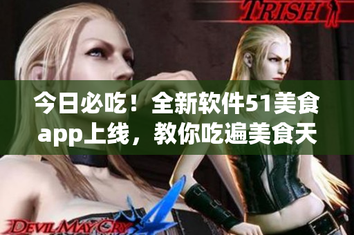 今日必吃!全新软件51美食app上线,教你吃遍美食天下! 今日必吃!全新软件51美食app上线,教你吃遍美食天下!